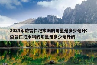 2024年益智仁泡水喝的用量是多少毫升:益智仁泡水喝的用量是多少毫升的