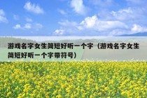 游戏名字女生简短好听一个字（游戏名字女生简短好听一个字带符号）