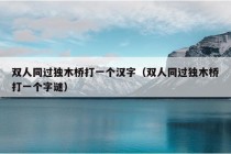 双人同过独木桥打一个汉字（双人同过独木桥打一个字谜）