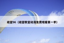 绝望96（绝望教室动漫免费观看第一季）