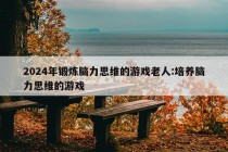 2024年锻炼脑力思维的游戏老人:培养脑力思维的游戏