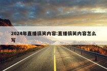 2024年直播搞笑内容:直播搞笑内容怎么写