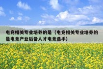 电竞相关专业培养的是（电竞相关专业培养的是电竞产业后备人才电竞选手）