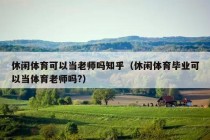 休闲体育可以当老师吗知乎（休闲体育毕业可以当体育老师吗?）