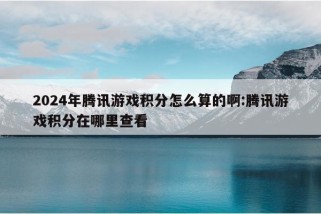 2024年腾讯游戏积分怎么算的啊:腾讯游戏积分在哪里查看