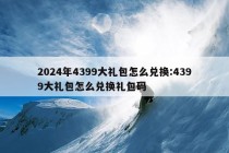 2024年4399大礼包怎么兑换:4399大礼包怎么兑换礼包码