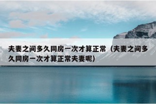 夫妻之间多久同房一次才算正常（夫妻之间多久同房一次才算正常夫妻呢）