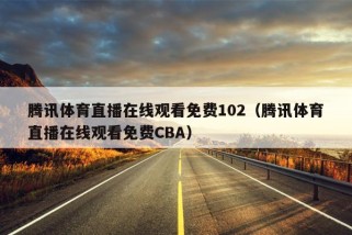 腾讯体育直播在线观看免费102（腾讯体育直播在线观看免费CBA）