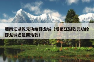 烟雨江湖乾元功给薛龙城（烟雨江湖乾元功给薛龙城还是商浩乾）