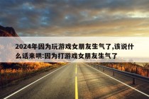 2024年因为玩游戏女朋友生气了,该说什么话来哄:因为打游戏女朋友生气了