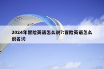 2024年冒险英语怎么说?:冒险英语怎么说名词