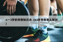 o一3岁的早教知识点（03岁早教育儿知识）