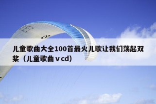 儿童歌曲大全100首最火儿歌让我们荡起双桨（儿童歌曲ⅴcd）