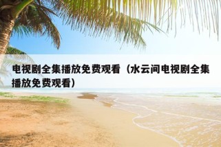 电视剧全集播放免费观看（水云间电视剧全集播放免费观看）