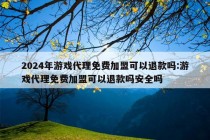 2024年游戏代理免费加盟可以退款吗:游戏代理免费加盟可以退款吗安全吗