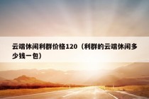 云端休闲利群价格120（利群的云端休闲多少钱一包）