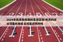 2024年机灵和机敏的意思区别:机灵的近义词是机敏反义词是迟钝对吗