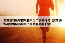 女生游戏名字古风仙气三个字带符号（女生游戏名字古风仙气三个字带符号两个字）