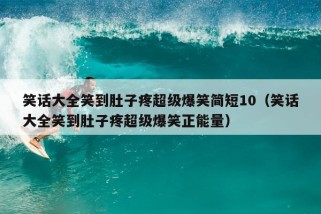 笑话大全笑到肚子疼超级爆笑简短10（笑话大全笑到肚子疼超级爆笑正能量）