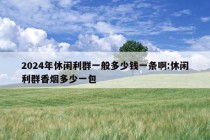 2024年休闲利群一般多少钱一条啊:休闲利群香烟多少一包