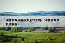 动作游戏破解版大全2022年（动作游戏单机破解版）