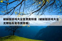 破解版游戏大全免费奥特曼（破解版游戏大全无限钻石金币奥特曼）