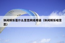 休闲娱乐是什么意思网络用语（休闲娱乐啥意思）