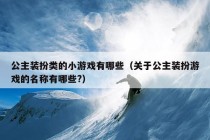 公主装扮类的小游戏有哪些（关于公主装扮游戏的名称有哪些?）