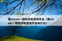 像steam一样的手机游戏平台（像steam一样的手机游戏平台叫什么）