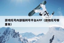 游戏托号内部福利号平台APP（游戏托号哪里有）