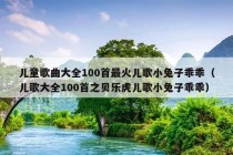 儿童歌曲大全100首最火儿歌小兔子乖乖（儿歌大全100首之贝乐虎儿歌小兔子乖乖）