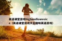 英语课堂游戏highandlowvoice（英语课堂游戏大全趣味英语游戏）