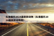 头像图片2024最新款动物（头像图片2024最新款动物男）