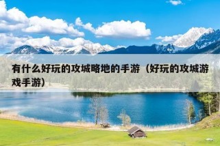 有什么好玩的攻城略地的手游（好玩的攻城游戏手游）