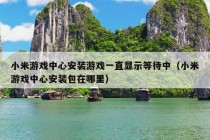 小米游戏中心安装游戏一直显示等待中（小米游戏中心安装包在哪里）