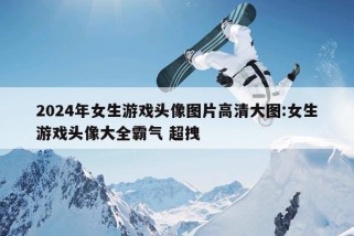 2024年女生游戏头像图片高清大图:女生游戏头像大全霸气 超拽