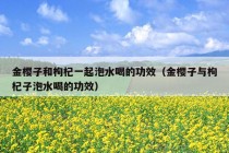 金樱子和枸杞一起泡水喝的功效（金樱子与枸杞子泡水喝的功效）