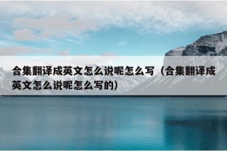 合集翻译成英文怎么说呢怎么写（合集翻译成英文怎么说呢怎么写的）