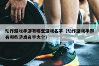 动作游戏手游有哪些游戏名字（动作游戏手游有哪些游戏名字大全）