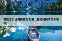 冒险怎么说用英语怎么说（冒险的英文怎么读音）