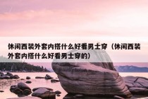 休闲西装外套内搭什么好看男士穿（休闲西装外套内搭什么好看男士穿的）