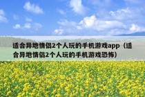 适合异地情侣2个人玩的手机游戏app（适合异地情侣2个人玩的手机游戏恐怖）