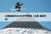 儿童谜语大全100个中等难（儿童 谜语大全）