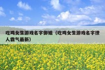 吃鸡女生游戏名字御姐（吃鸡女生游戏名字撩人霸气最新）