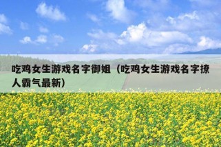 吃鸡女生游戏名字御姐（吃鸡女生游戏名字撩人霸气最新）