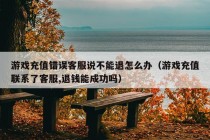 游戏充值错误客服说不能退怎么办（游戏充值联系了客服,退钱能成功吗）