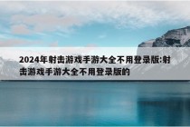 2024年射击游戏手游大全不用登录版:射击游戏手游大全不用登录版的