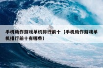 手机动作游戏单机排行前十（手机动作游戏单机排行前十有哪些）