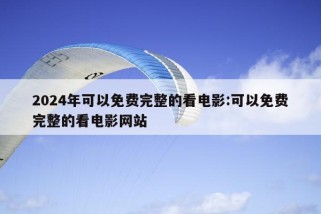 2024年可以免费完整的看电影:可以免费完整的看电影网站