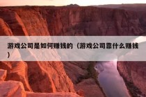 游戏公司是如何赚钱的（游戏公司靠什么赚钱）